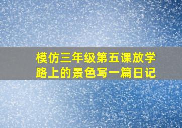 模仿三年级第五课放学路上的景色写一篇日记