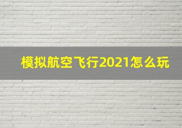 模拟航空飞行2021怎么玩