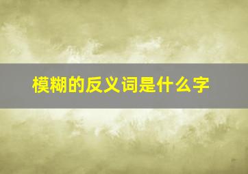 模糊的反义词是什么字