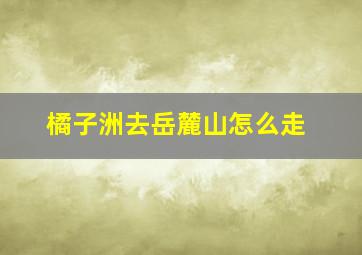 橘子洲去岳麓山怎么走