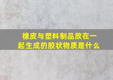 橡皮与塑料制品放在一起生成的胶状物质是什么