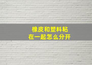 橡皮和塑料粘在一起怎么分开