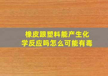 橡皮跟塑料能产生化学反应吗怎么可能有毒