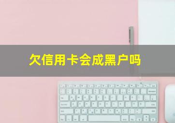 欠信用卡会成黑户吗