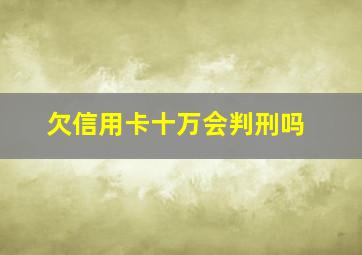 欠信用卡十万会判刑吗