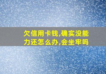 欠信用卡钱,确实没能力还怎么办,会坐牢吗