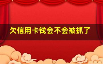 欠信用卡钱会不会被抓了