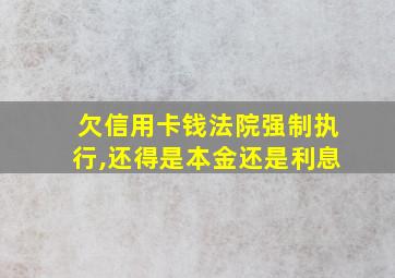 欠信用卡钱法院强制执行,还得是本金还是利息