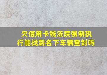 欠信用卡钱法院强制执行能找到名下车辆查封吗