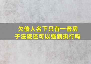 欠债人名下只有一套房子法院还可以强制执行吗