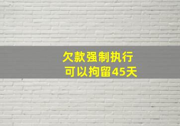 欠款强制执行可以拘留45天