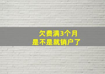 欠费满3个月是不是就销户了