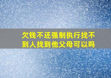 欠钱不还强制执行找不到人找到他父母可以吗