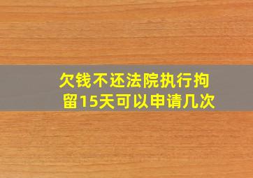 欠钱不还法院执行拘留15天可以申请几次