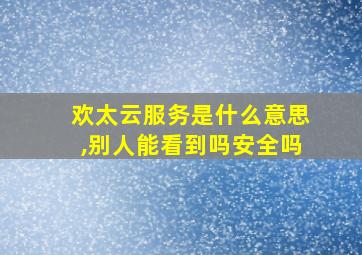 欢太云服务是什么意思,别人能看到吗安全吗