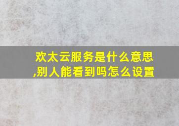 欢太云服务是什么意思,别人能看到吗怎么设置