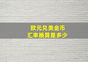 欧元兑美金币汇率换算是多少