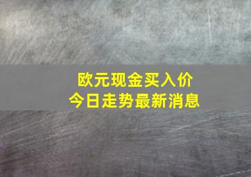 欧元现金买入价今日走势最新消息