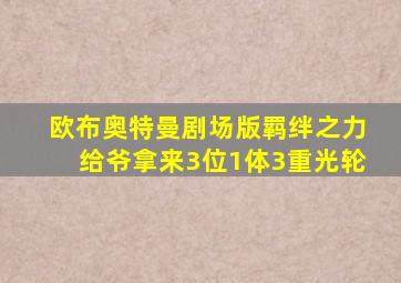 欧布奥特曼剧场版羁绊之力给爷拿来3位1体3重光轮