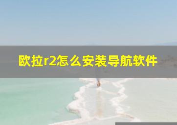 欧拉r2怎么安装导航软件