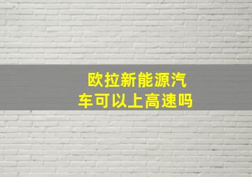 欧拉新能源汽车可以上高速吗