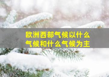 欧洲西部气候以什么气候和什么气候为主