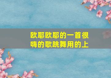 欧耶欧耶的一首很嗨的歌跳舞用的上