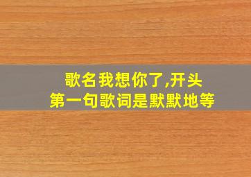 歌名我想你了,开头第一句歌词是默默地等