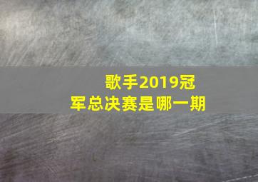 歌手2019冠军总决赛是哪一期