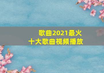 歌曲2021最火十大歌曲视频播放