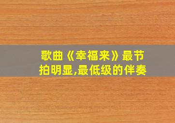 歌曲《幸福来》最节拍明显,最低级的伴奏