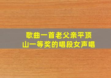 歌曲一首老父亲平顶山一等奖的唱段女声唱