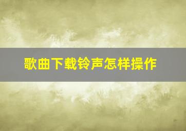 歌曲下载铃声怎样操作