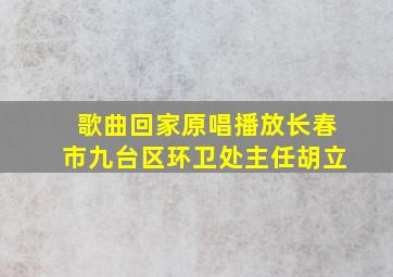 歌曲回家原唱播放长春市九台区环卫处主任胡立