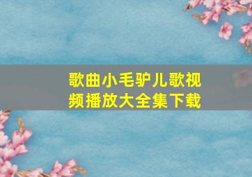 歌曲小毛驴儿歌视频播放大全集下载