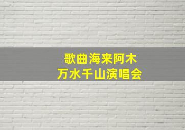 歌曲海来阿木万水千山演唱会