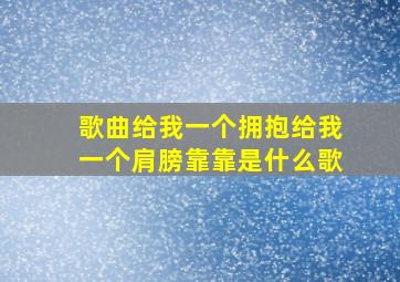 歌曲给我一个拥抱给我一个肩膀靠靠是什么歌