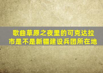 歌曲草原之夜里的可克达拉市是不是新疆建设兵团所在地