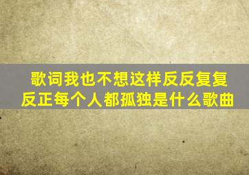 歌词我也不想这样反反复复反正每个人都孤独是什么歌曲