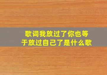 歌词我放过了你也等于放过自己了是什么歌