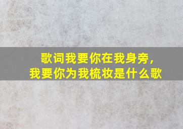 歌词我要你在我身旁,我要你为我梳妆是什么歌