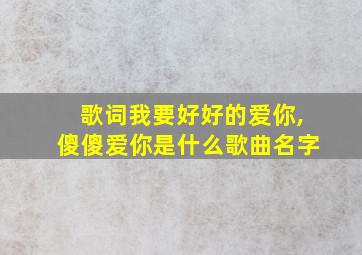 歌词我要好好的爱你,傻傻爱你是什么歌曲名字