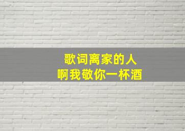 歌词离家的人啊我敬你一杯酒