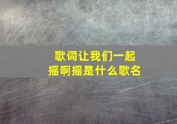 歌词让我们一起摇啊摇是什么歌名