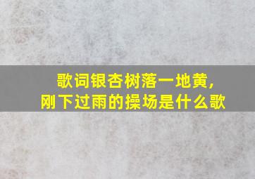 歌词银杏树落一地黄,刚下过雨的操场是什么歌