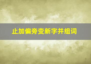 止加偏旁变新字并组词