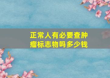 正常人有必要查肿瘤标志物吗多少钱