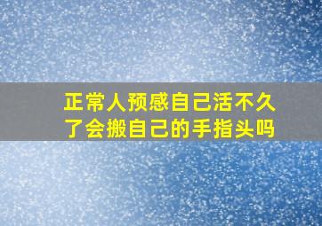 正常人预感自己活不久了会搬自己的手指头吗