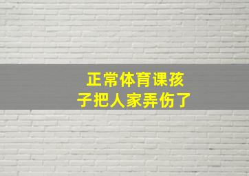 正常体育课孩子把人家弄伤了