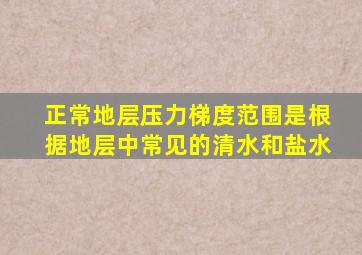 正常地层压力梯度范围是根据地层中常见的清水和盐水